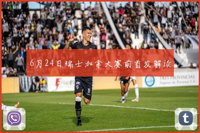 6月24日瑞士加拿大赛前首发解读