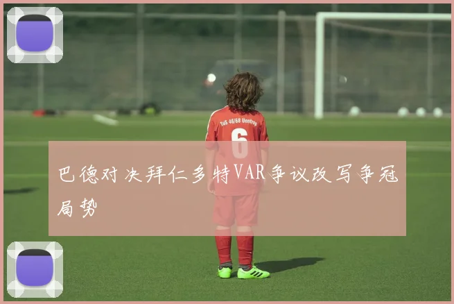巴德对决拜仁多特VAR争议改写争冠局势