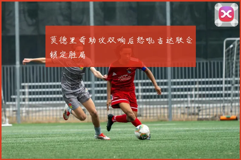 莫德里奇助攻双响后怒吼吉达联合锁定胜局