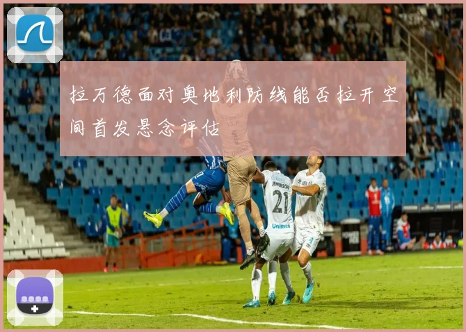 拉万德面对奥地利防线能否拉开空间首发悬念评估