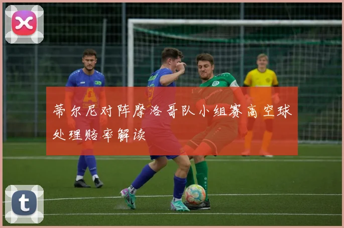 蒂尔尼对阵摩洛哥队小组赛高空球处理赔率解读