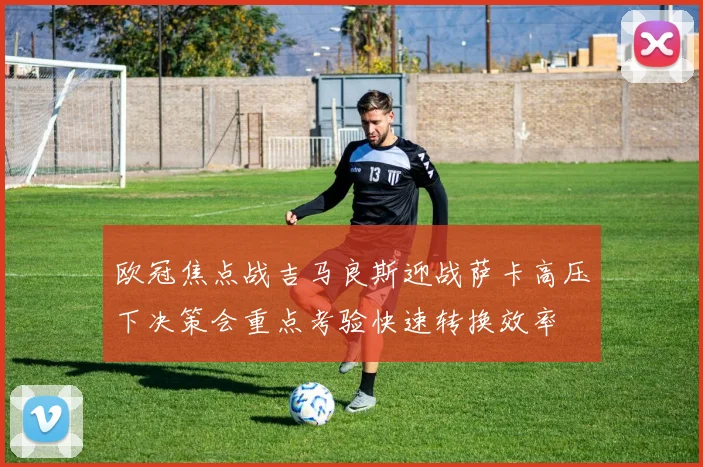 欧冠焦点战吉马良斯迎战萨卡高压下决策会重点考验快速转换效率