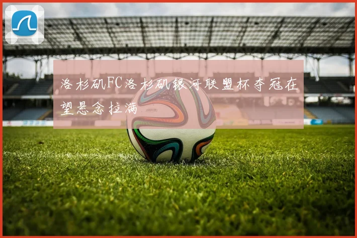 洛杉矶FC洛杉矶银河联盟杯夺冠在望悬念拉满