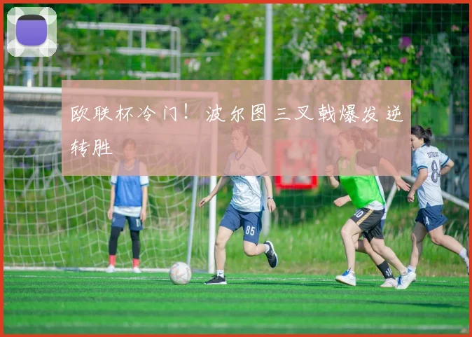 欧联杯冷门！波尔图三叉戟爆发逆转胜