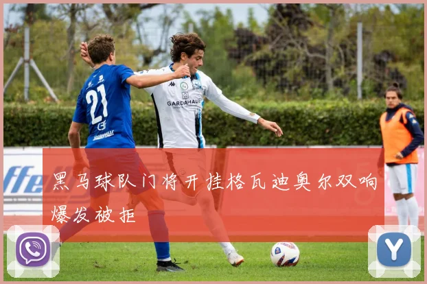 黑马球队门将开挂格瓦迪奥尔双响爆发被拒