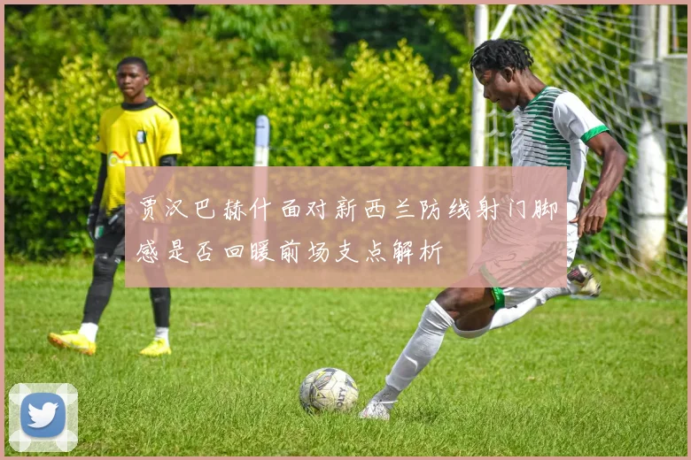 贾汉巴赫什面对新西兰防线射门脚感是否回暖前场支点解析