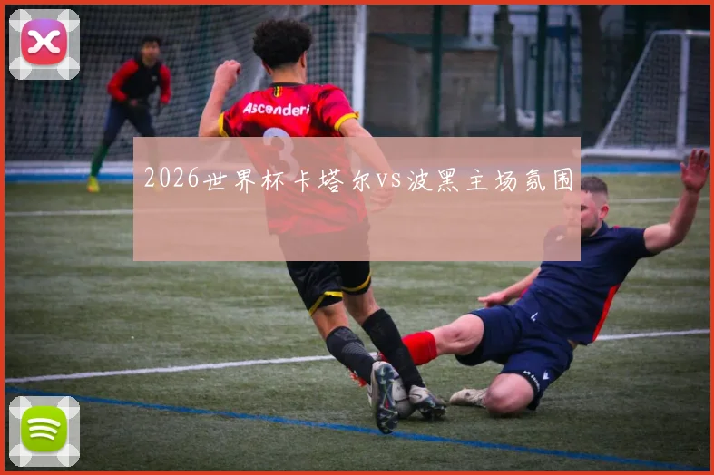 2026世界杯卡塔尔vs波黑主场氛围