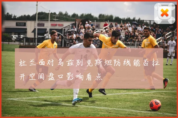 杜兰面对乌兹别克斯坦防线能否拉开空间盘口影响看点