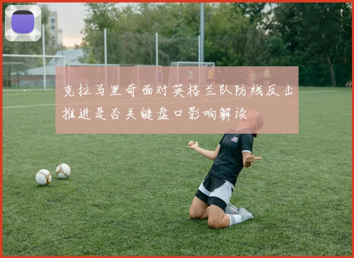 克拉马里奇面对英格兰队防线反击推进是否关键盘口影响解读