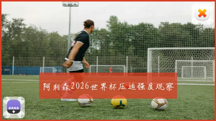 阿利森2026世界杯压迫强度观察