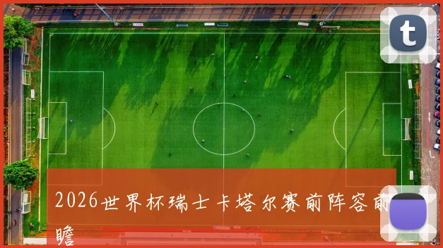 2026世界杯瑞士卡塔尔赛前阵容前瞻
