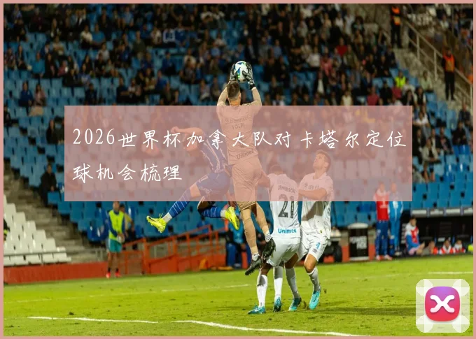 2026世界杯加拿大队对卡塔尔定位球机会梳理