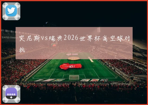 突尼斯vs瑞典2026世界杯高空球对抗