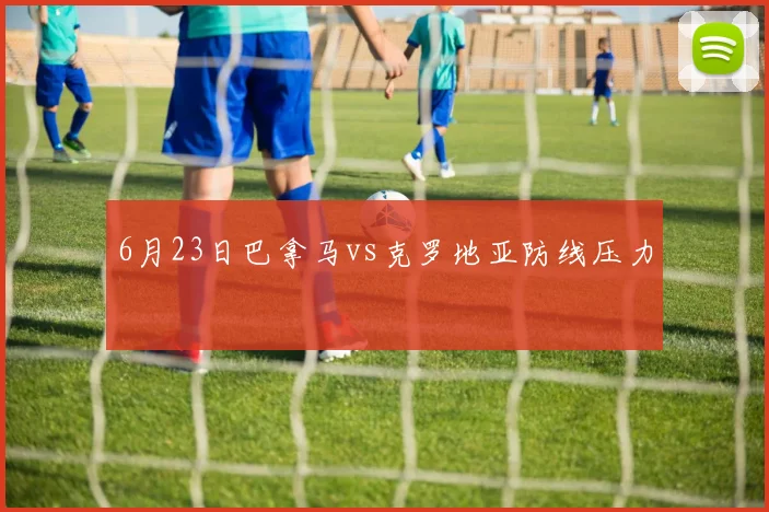 6月23日巴拿马vs克罗地亚防线压力