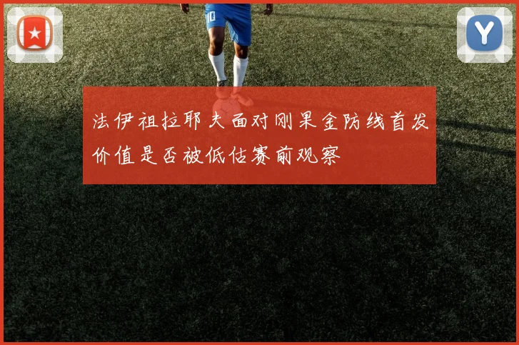 法伊祖拉耶夫面对刚果金防线首发价值是否被低估赛前观察