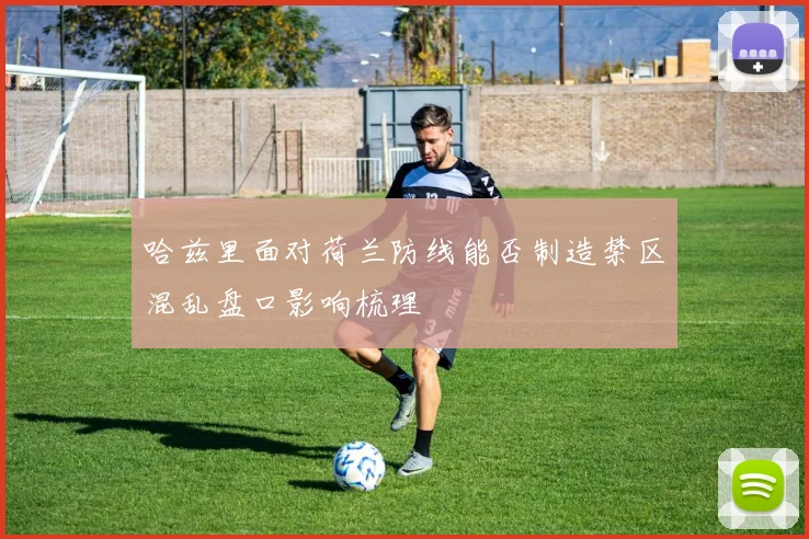 哈兹里面对荷兰防线能否制造禁区混乱盘口影响梳理