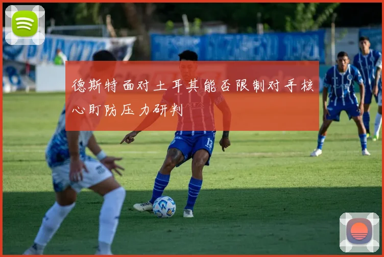 德斯特面对土耳其能否限制对手核心盯防压力研判