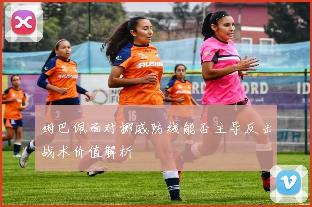 姆巴佩面对挪威防线能否主导反击战术价值解析