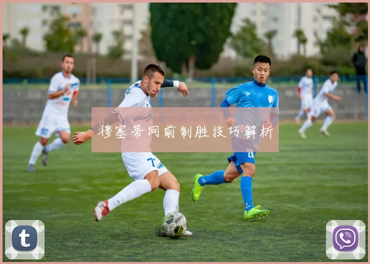 穆塞蒂网前制胜技巧解析