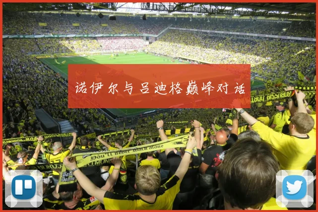 诺伊尔与吕迪格巅峰对话