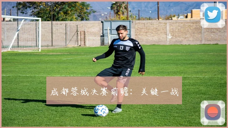 成都蓉城决赛前瞻：关键一战