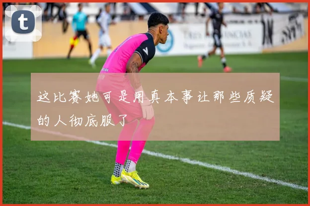 这比赛她可是用真本事让那些质疑的人彻底服了
