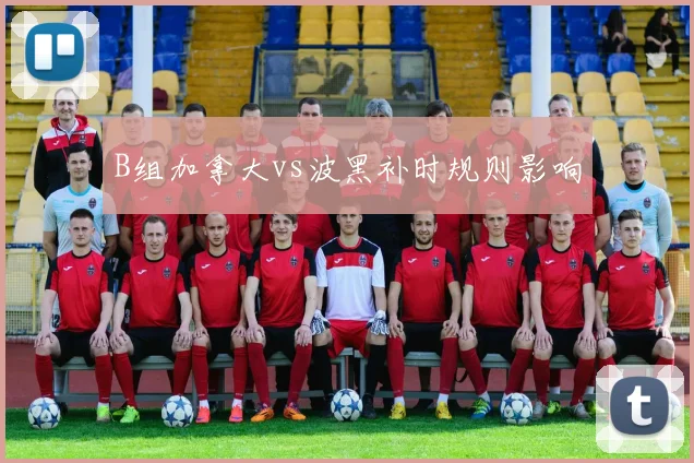 B组加拿大vs波黑补时规则影响