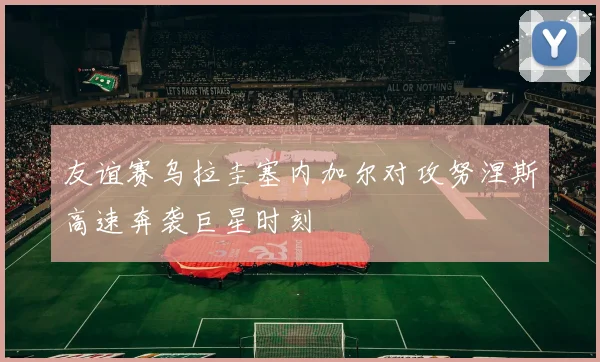 友谊赛乌拉圭塞内加尔对攻努涅斯高速奔袭巨星时刻