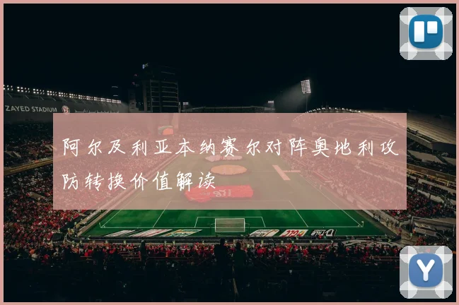 阿尔及利亚本纳赛尔对阵奥地利攻防转换价值解读