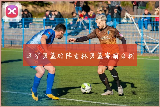 辽宁男篮对阵吉林男篮赛前分析