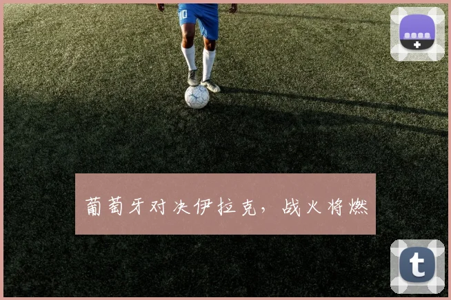 葡萄牙对决伊拉克，战火将燃