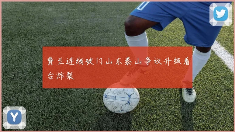费兰连线破门山东泰山争议升级看台炸裂