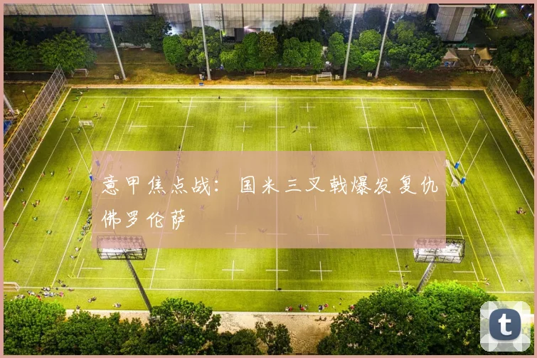 意甲焦点战:国米三叉戟爆发复仇佛罗伦萨