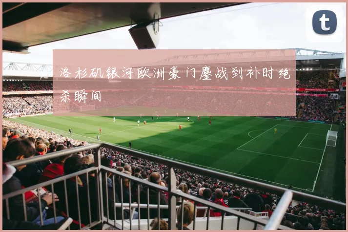 洛杉矶银河欧洲豪门鏖战到补时绝杀瞬间