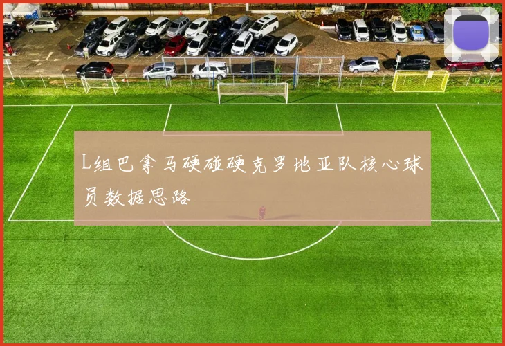 L组巴拿马硬碰硬克罗地亚队核心球员数据思路