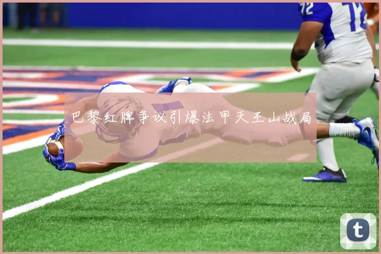 巴黎红牌争议引爆法甲天王山战局