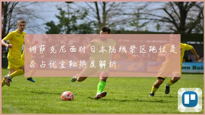 姆萨克尼面对日本防线禁区跑位是否占优金靴热度解析