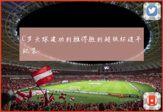 C罗头球建功利雅得胜利超级杯追平纪录