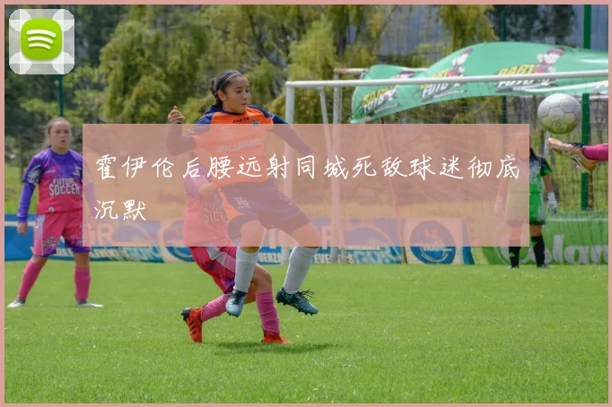 霍伊伦后腰远射同城死敌球迷彻底沉默