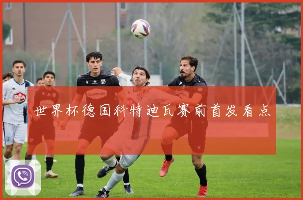 世界杯德国科特迪瓦赛前首发看点