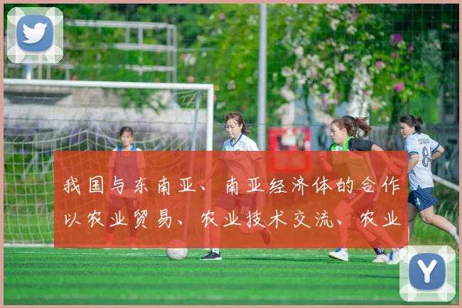 我国与东南亚、南亚经济体的合作以农业贸易、农业技术交流、农业产业园合作等方面为主