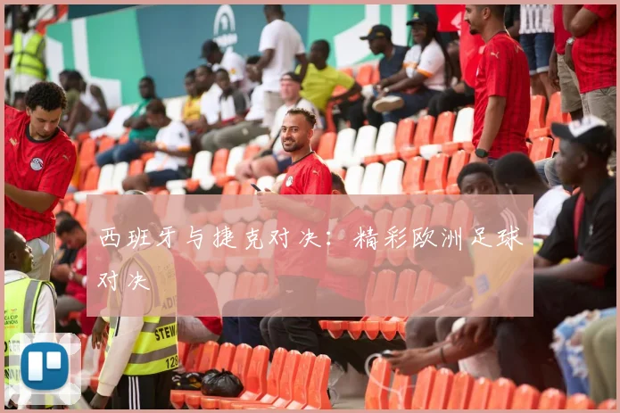 西班牙与捷克对决：精彩欧洲足球对决