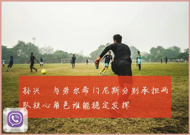 孙兴慜与劳尔希门尼斯分别承担两队核心角色谁能稳定发挥