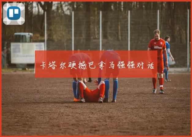 卡塔尔硬撼巴拿马强强对话