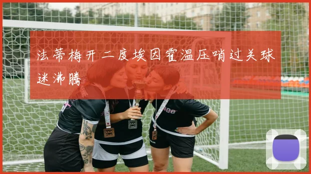 法蒂梅开二度埃因霍温压哨过关球迷沸腾