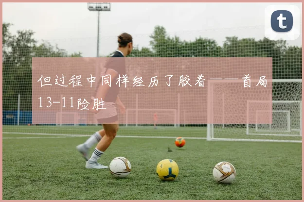 但过程中同样经历了胶着——首局13-11险胜