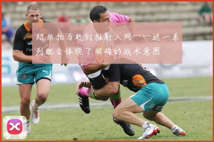 绍尔拍马赶到推射入网——这一系列配合体现了明确的战术意图