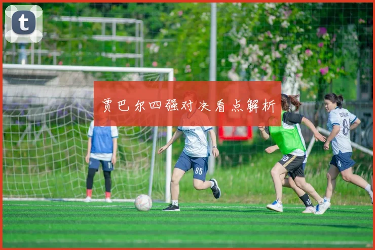 贾巴尔四强对决看点解析