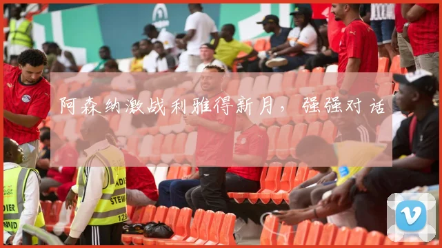 阿森纳激战利雅得新月，强强对话