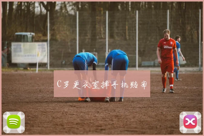 C罗更衣室摔手机赔率